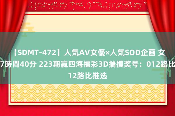 【SDMT-472】人気AV女優×人気SOD企画 女優祭7時間40分 223期赢四海福彩3D揣摸奖号：012路比推选