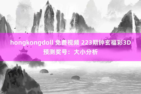 hongkongdoll 免费视频 223期钟玄福彩3D预测奖号：大小分析