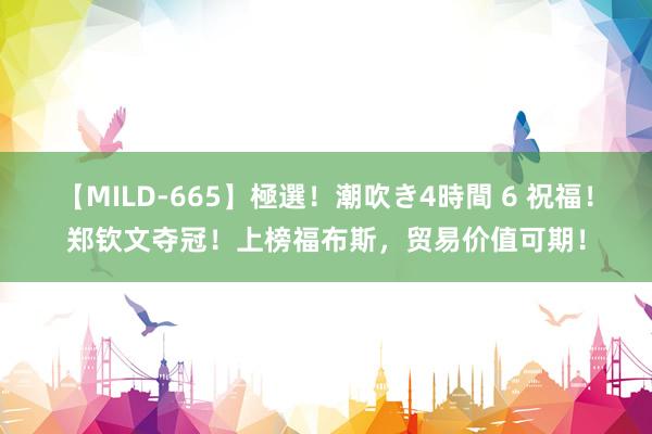 【MILD-665】極選！潮吹き4時間 6 祝福！郑钦文夺冠！上榜福布斯，贸易价值可期！