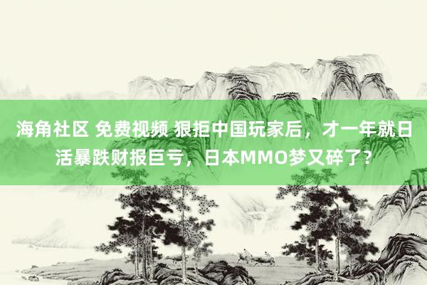 海角社区 免费视频 狠拒中国玩家后，才一年就日活暴跌财报巨亏，日本MMO梦又碎了？