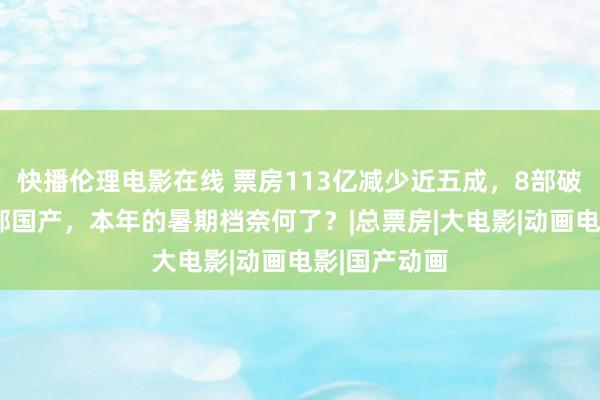 快播伦理电影在线 票房113亿减少近五成，8部破亿动画仅1部国产，本年的暑期档奈何了？|总票房|大电影|动画电影|国产动画