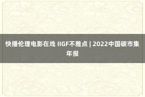 快播伦理电影在线 IIGF不雅点 | 2022中国碳市集年报