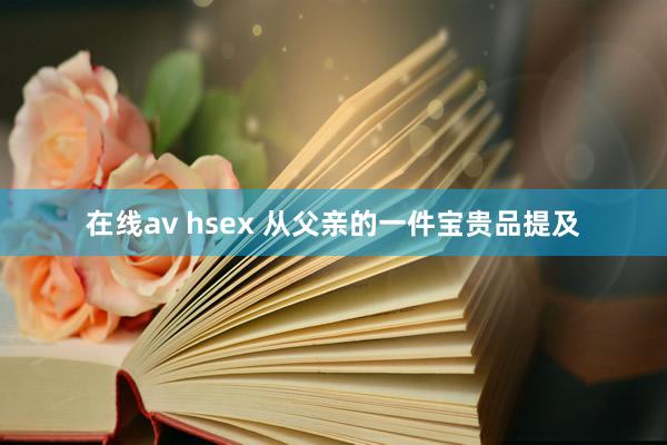 在线av hsex 从父亲的一件宝贵品提及