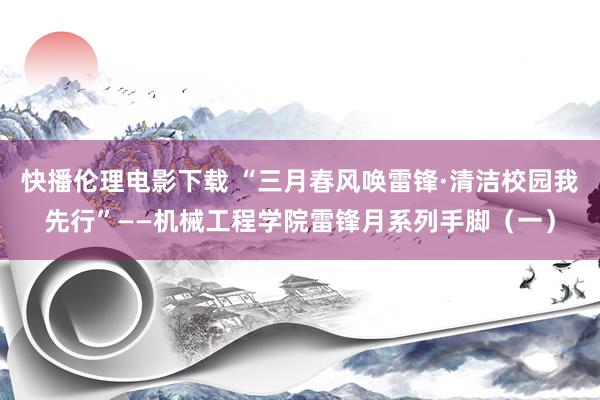 快播伦理电影下载 “三月春风唤雷锋·清洁校园我先行”——机械工程学院雷锋月系列手脚（一）