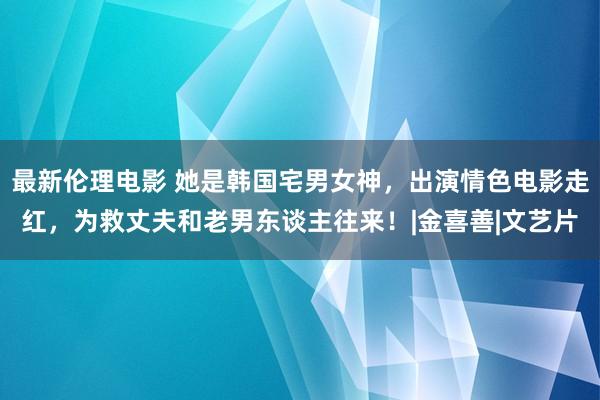 最新伦理电影 她是韩国宅男女神，出演情色电影走红，为救丈夫和老男东谈主往来！|金喜善|文艺片