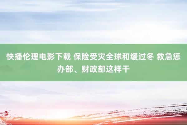 快播伦理电影下载 保险受灾全球和缓过冬 救急惩办部、财政部这样干